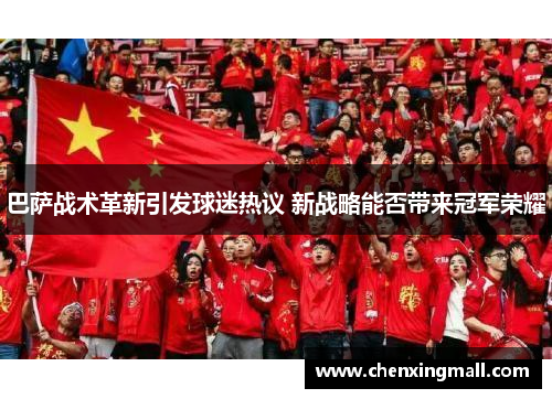 巴萨战术革新引发球迷热议 新战略能否带来冠军荣耀