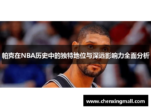 帕克在NBA历史中的独特地位与深远影响力全面分析